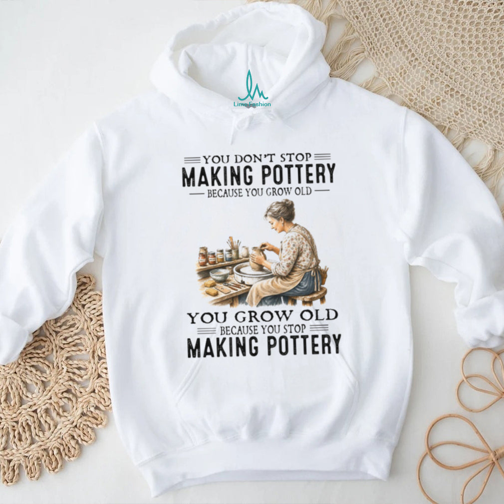You Don’t Stop Making Pottery Because You Grow Old Ceramic Artist Hobbyist Shirt