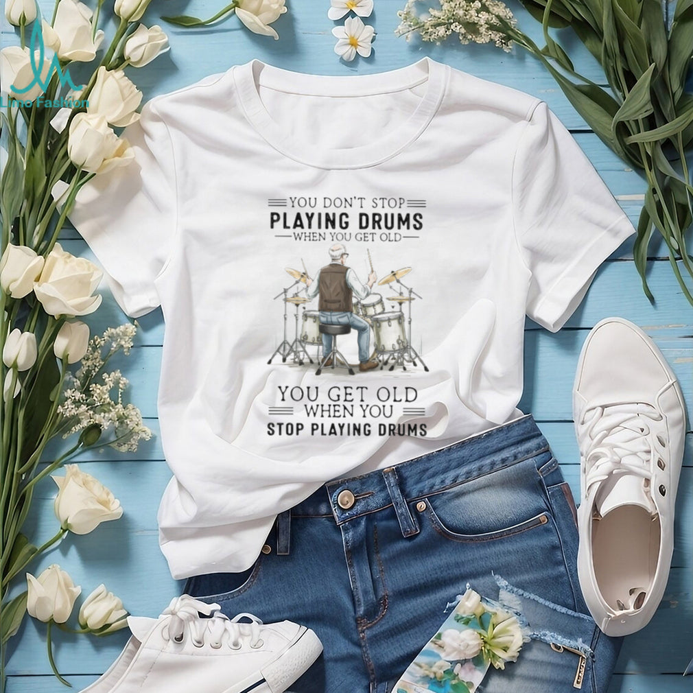 You Don’t Stop Playing Drums When You Get Old Senior Drummer T Shirt