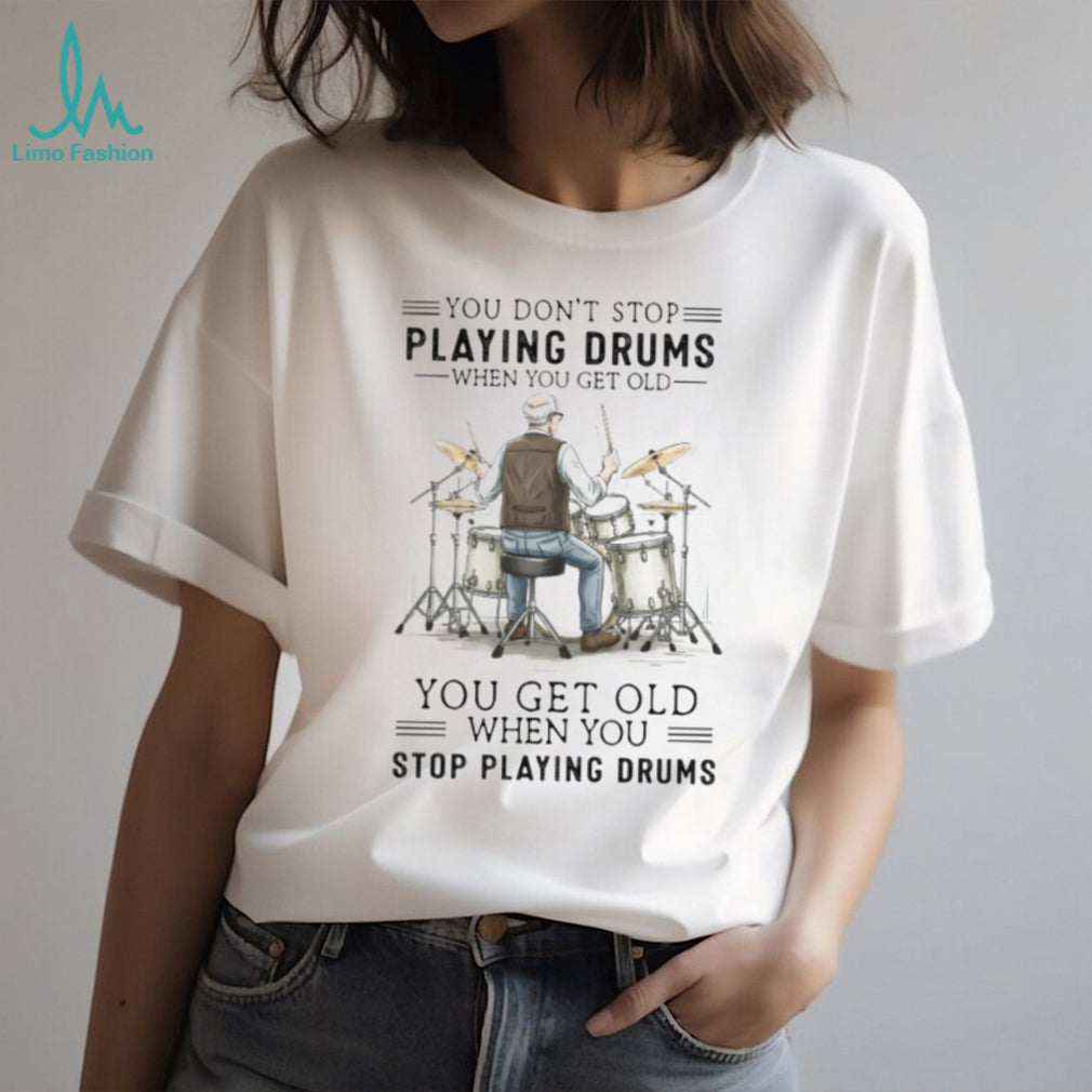 You Don’t Stop Playing Drums When You Get Old Senior Drummer T Shirt