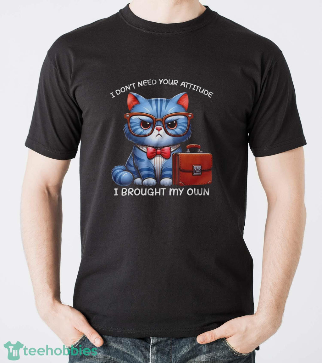 Funny Cat Shirt, I Don’t Need Your Attitude I Brought My Own Shirt