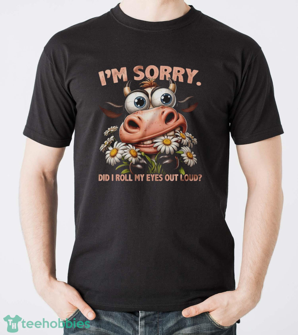Funny Cow Shirt, I’m Sorry Did I Roll My Eyes Out Loud Shirt