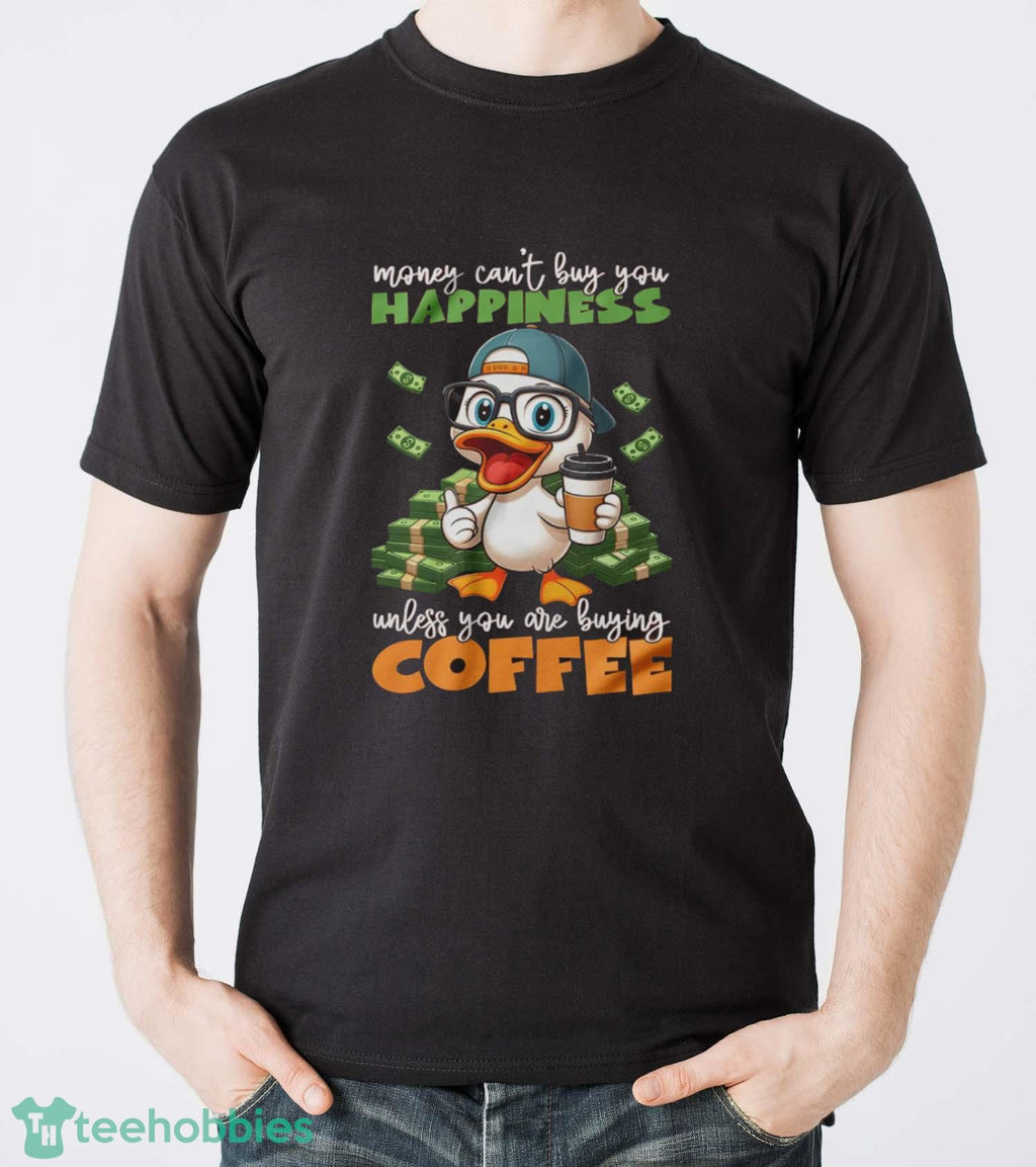Happy Duck Coffee Shirt, Money Can’t Buy You Happiness Unless You Are Buying Coffee Shirt