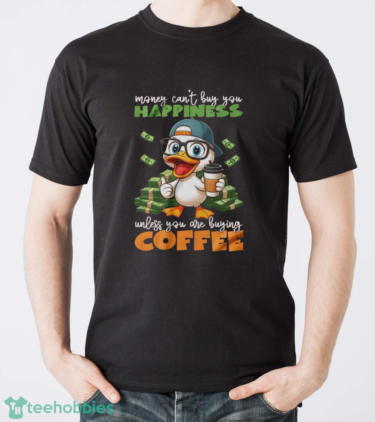 Happy Duck Coffee Shirt, Money Can’t Buy You Happiness Unless You Are Buying Coffee Shirt