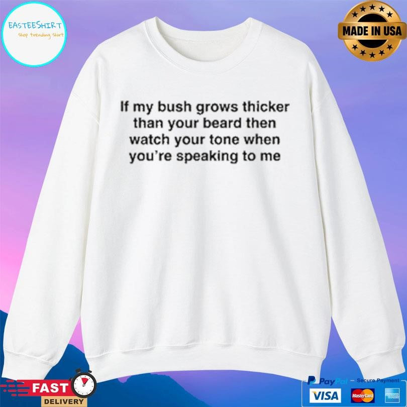If My Bush Grows Thicker Than Your Beard Then Watch Your Tone When You’re Speaking To Me Shirt