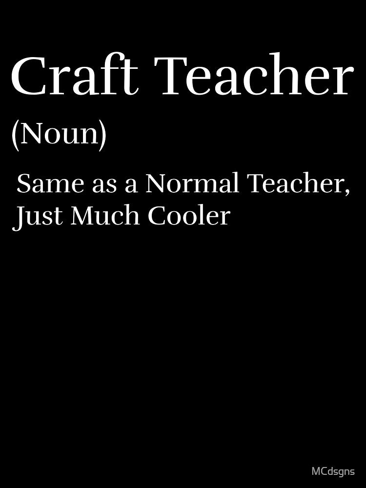 Craft Teacher (noun), Same as a Normal Teacher, Just Much Cooler by MCdsgns