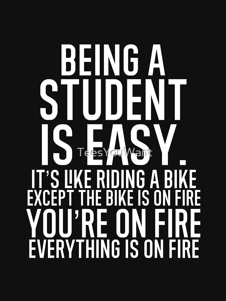 Being A Student Is Easy It is Like Riding A Bike. Except the Bike is on Fire. You are On Fire. Everything is on Fire. by TeesYouWant