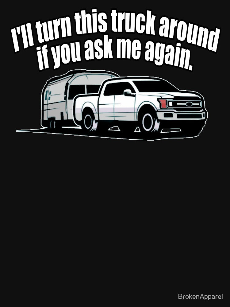 I'll Turn This Truck Around If You Ask Me Again by BrokenApparel