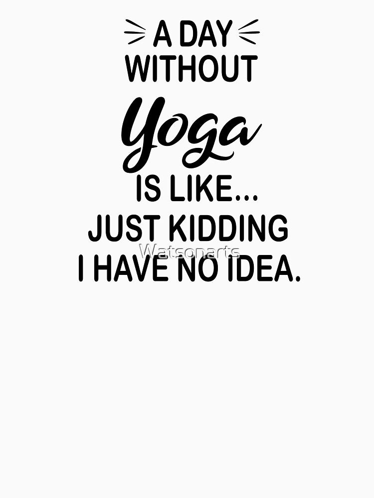 A Day Without Yoga Is Like Just Kidding - Funny Yoga Lover by Watsonarts