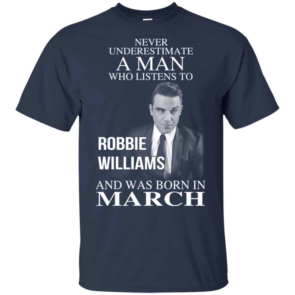 A Man Who Listens To Robbie Williams And Was Born In March T-Shirts, Hoodie, Tank