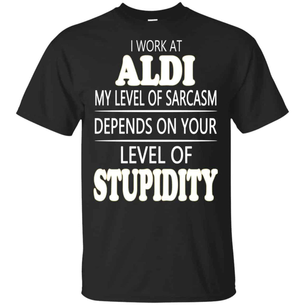 I Work At Aldi My Level Of Sarcasm Depends On Your Level Of Stupidity T-Shirts, Hoodie, Tank