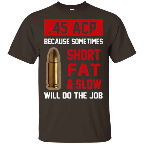 45 ACP Because Sometimes Short Fat And Slow Will Do The Job T-Shirts, Hoodie, Tank