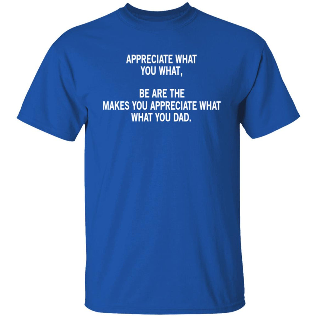 Appreciate What You What, Be Are The Makes You Appreciate What What You Dad Shirt, Hoodie, Tank