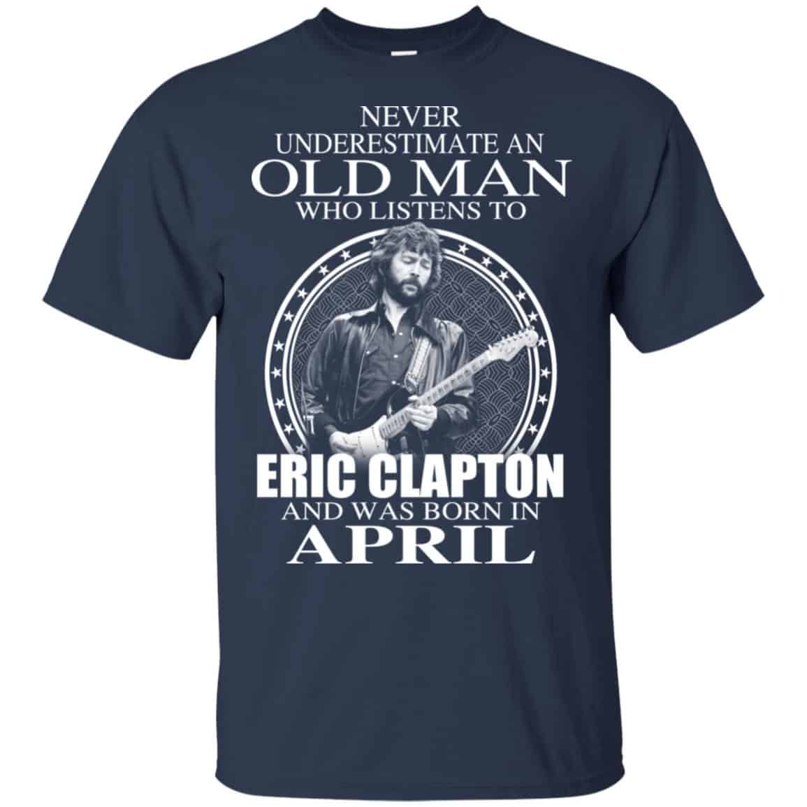 An Old Man Who Listens To Eric Clapton And Was Born In April T-Shirts, Hoodie, Tank