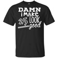 Damn I Make 25 Look Good T-Shirts, Hoodie, Tank