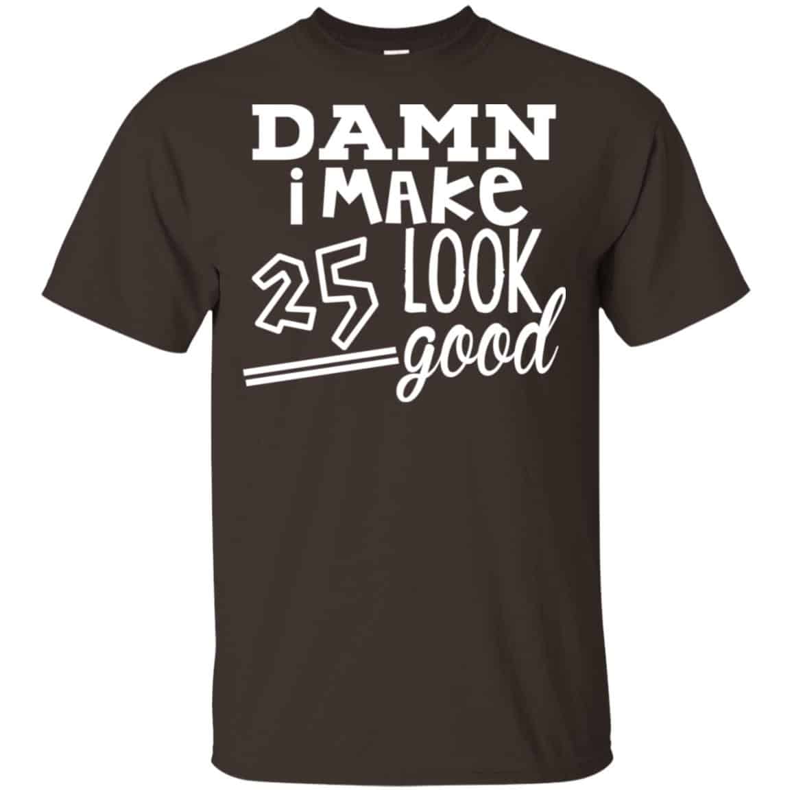 Damn I Make 25 Look Good T-Shirts, Hoodie, Tank