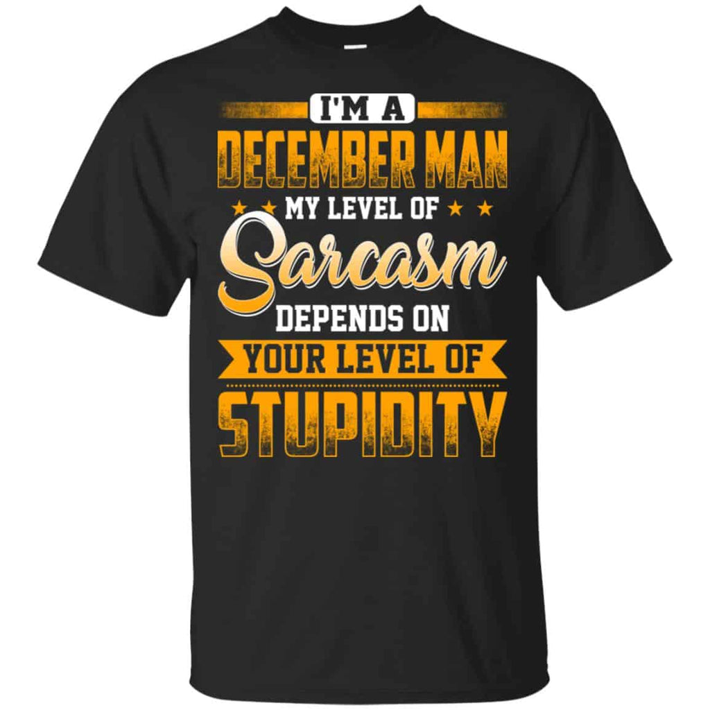 I’m A December Man My Level Of Sarcasm Depends On Your Level Of Stupidity T-Shirts, Hoodie, Tank