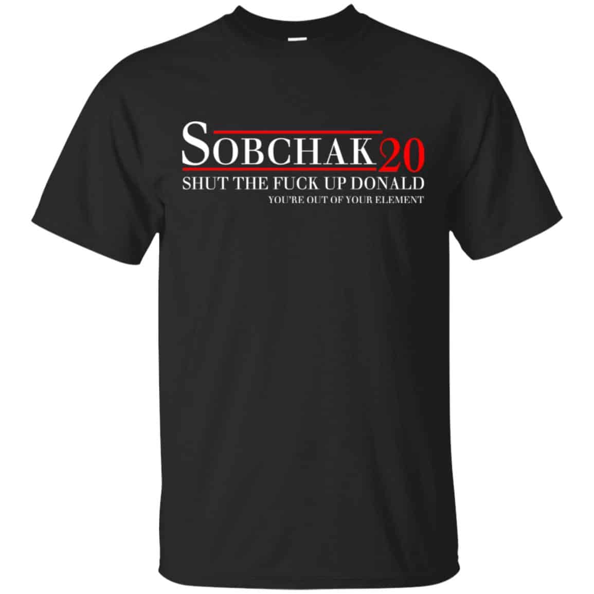 Sobchak 2020 Shut The Fuck Up Donald You’re Out Of Your Element T-Shirts, Hoodie, Tank