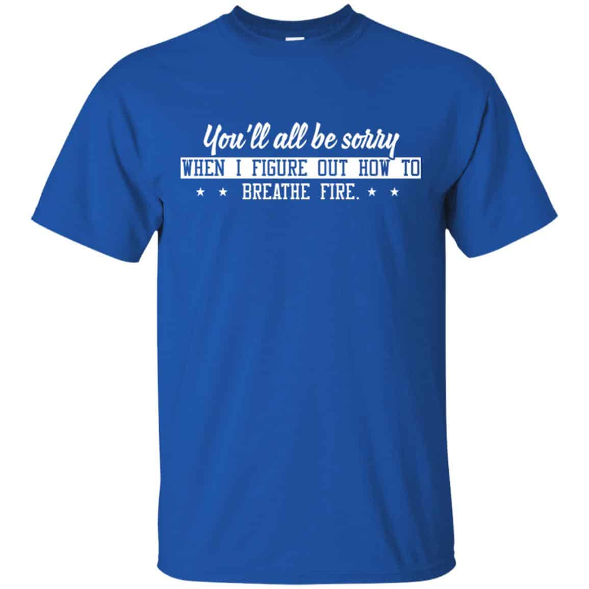 You’ll All Be Sorry When I Figure Out How To Breathe Fire Shirt, Hoodie, Tank