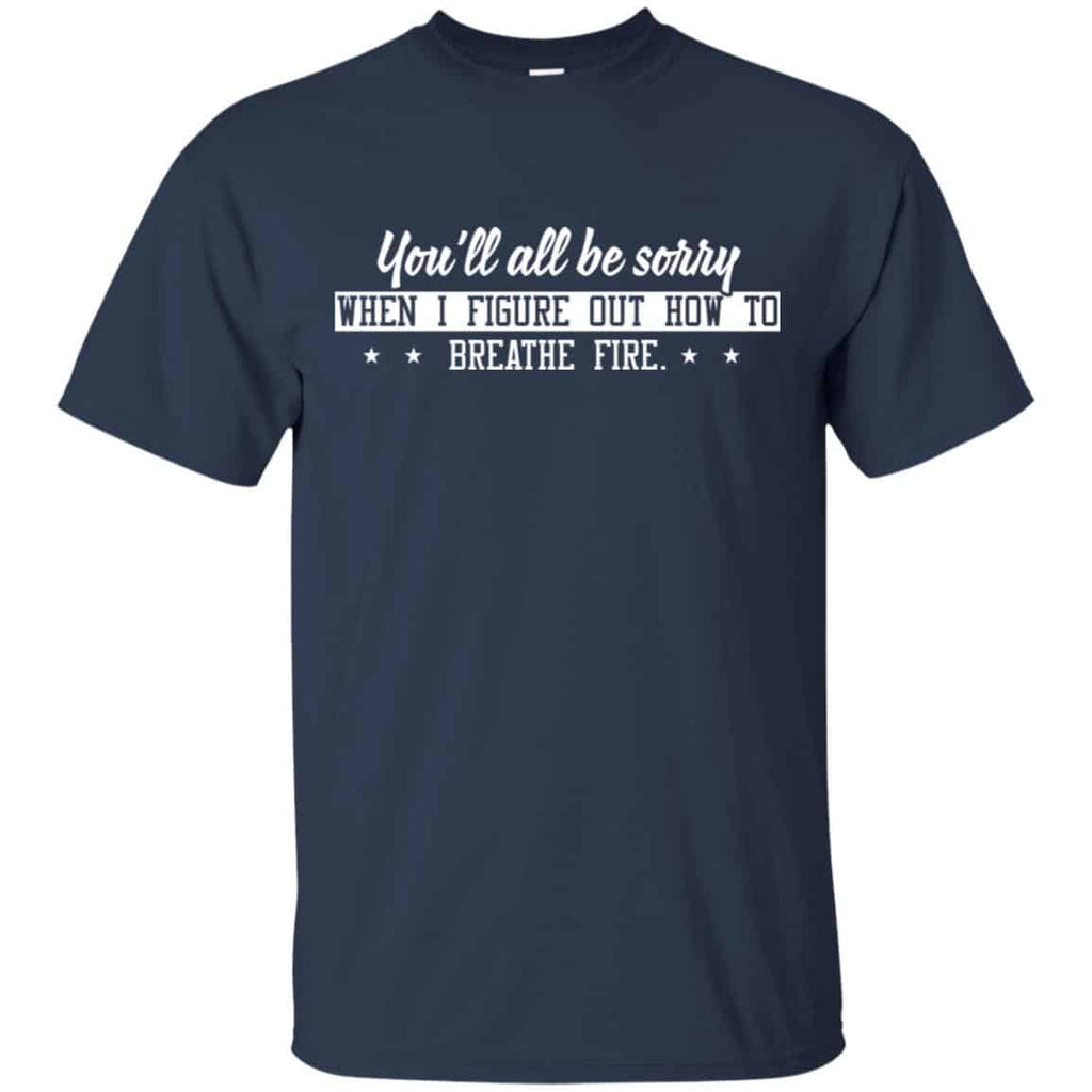You’ll All Be Sorry When I Figure Out How To Breathe Fire Shirt, Hoodie, Tank