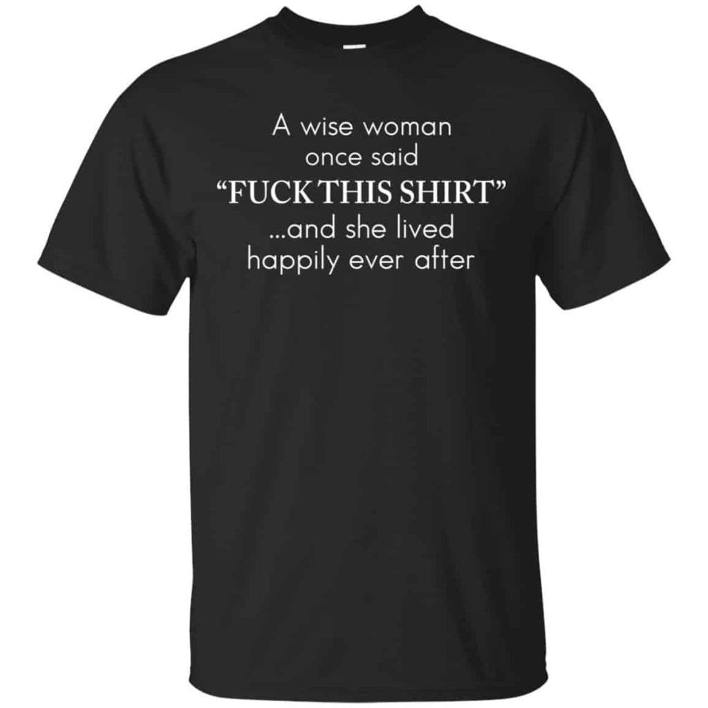 I Wise Woman Once Said Fuck This Shirt And She Lived Happily Ever After