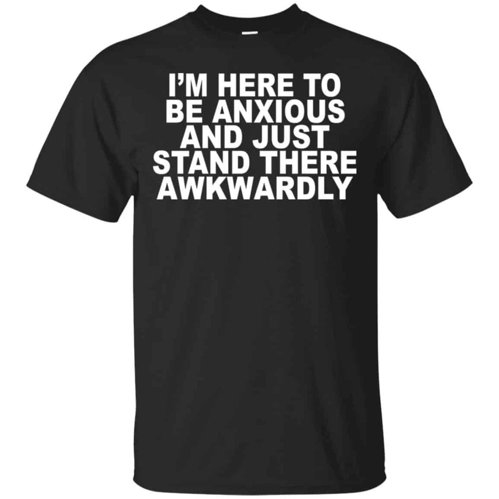 I’m Here To Be Anxious And Just Stand There Awkwardly T-Shirts, Hoodie, Tank