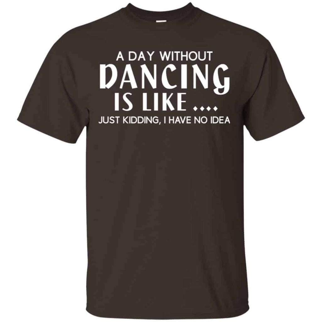 A Day Without Dancing Is Like … Just Kidding I Have No Idea Shirt, Hoodie, Tank