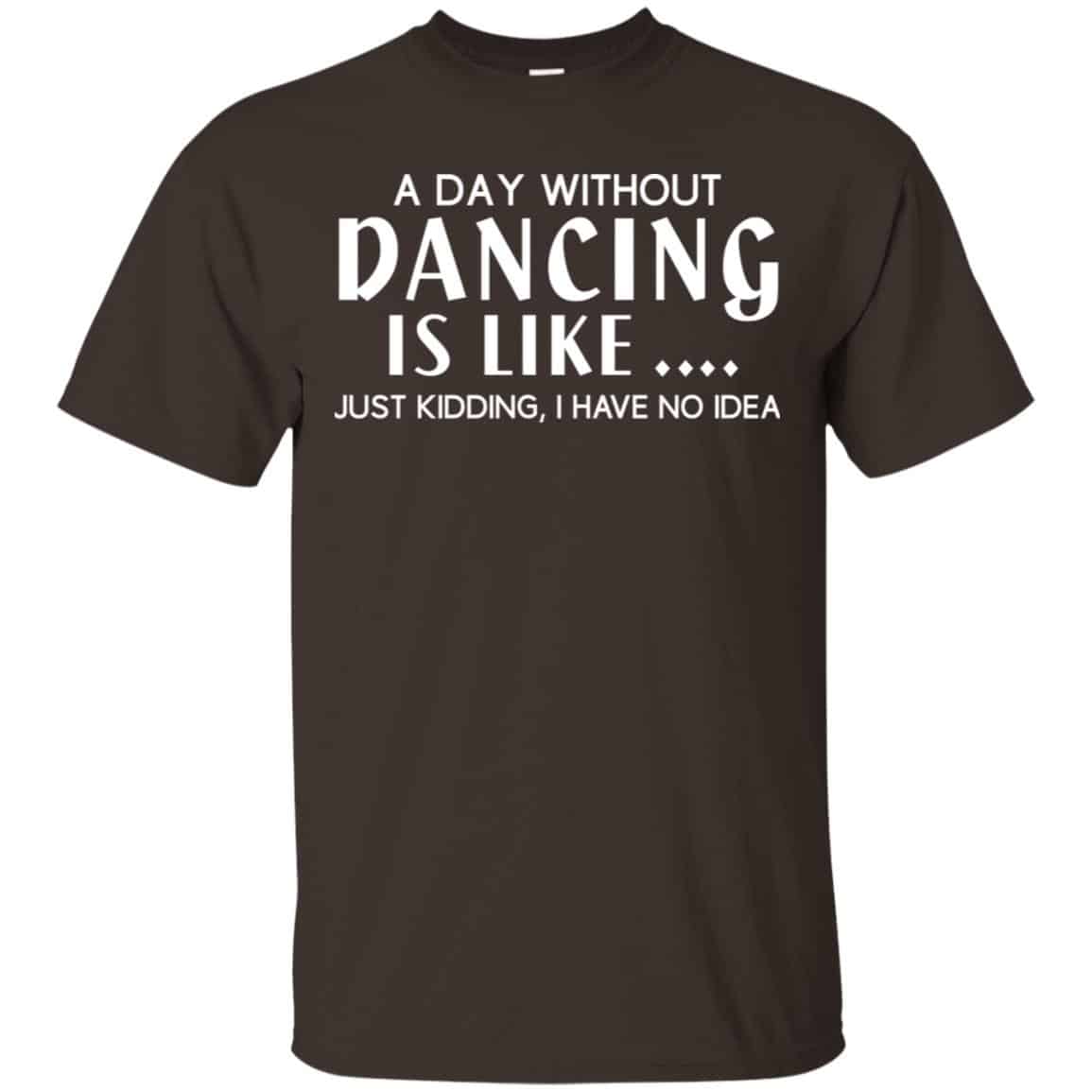 A Day Without Dancing Is Like … Just Kidding I Have No Idea Shirt, Hoodie, Tank