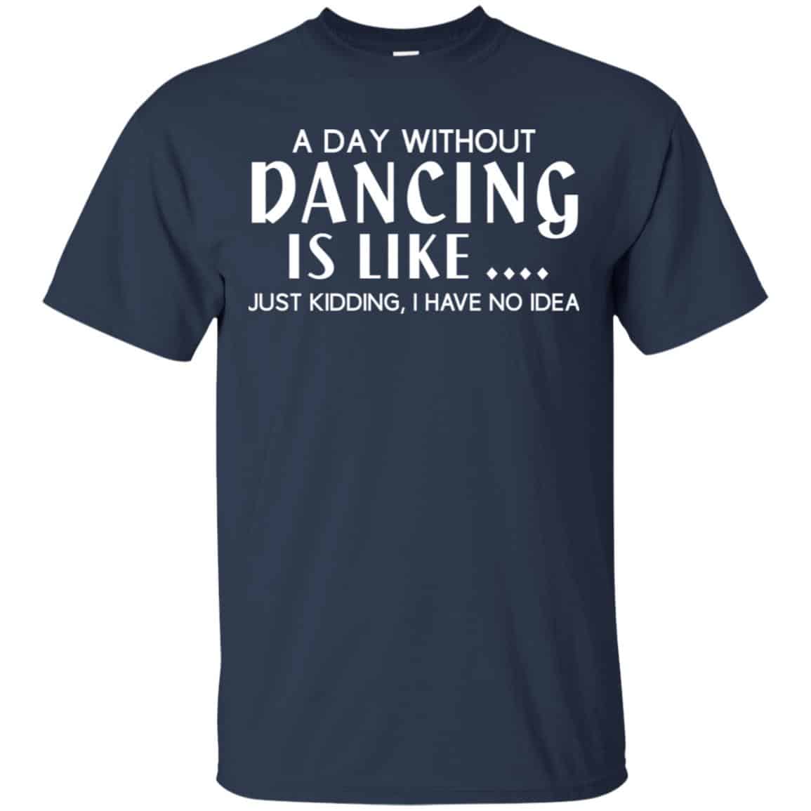 A Day Without Dancing Is Like … Just Kidding I Have No Idea Shirt, Hoodie, Tank