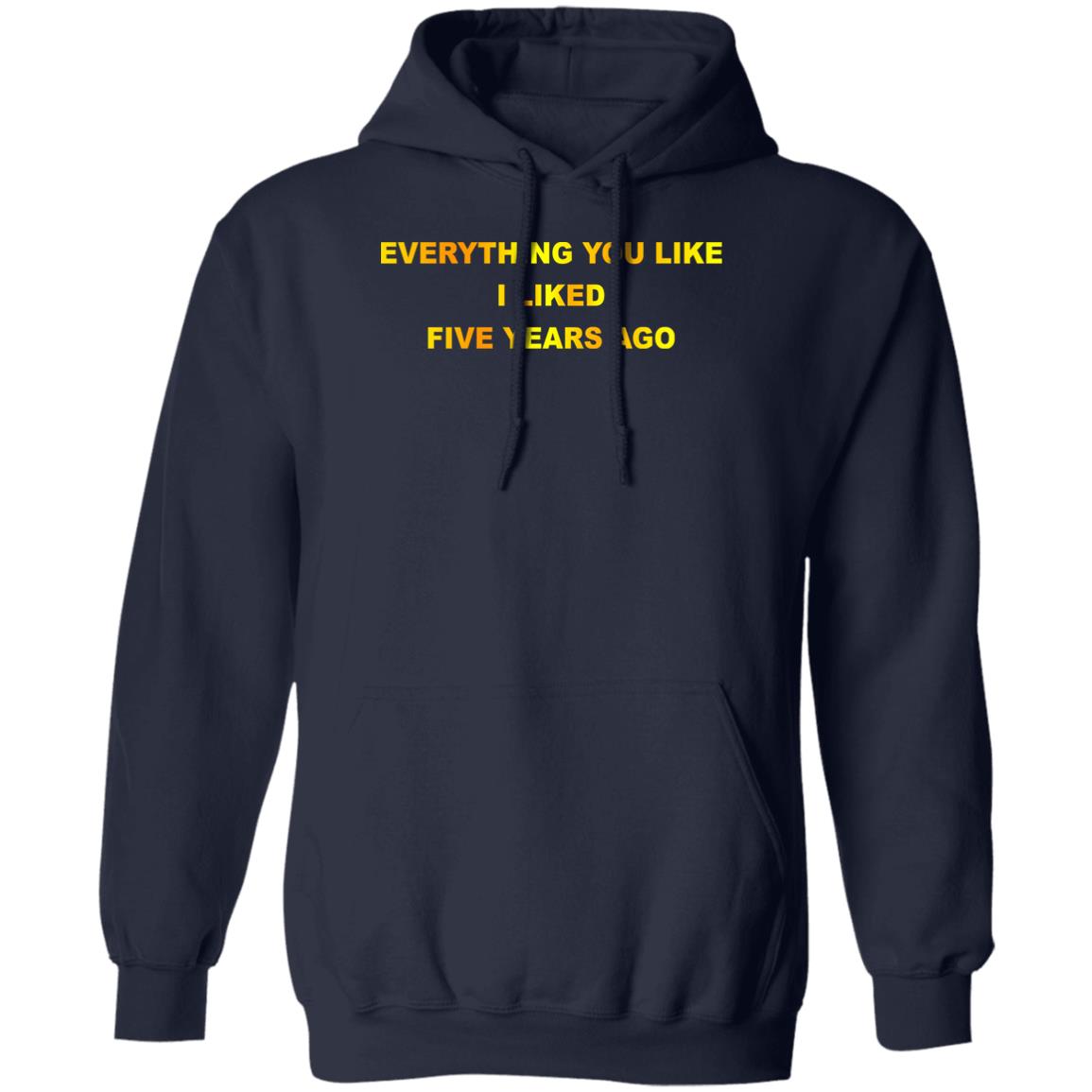 Everything You Like I Liked Five Years Ago Shirt, Hoodie, Tank