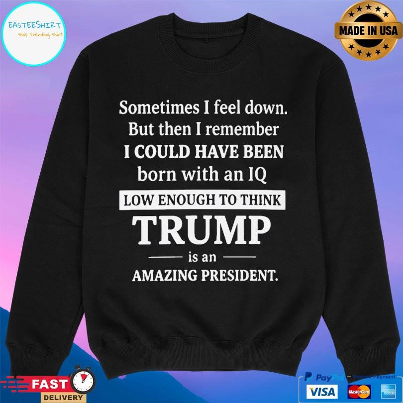 Sometimes I Feel Down I Could Have Been Trump Shirt