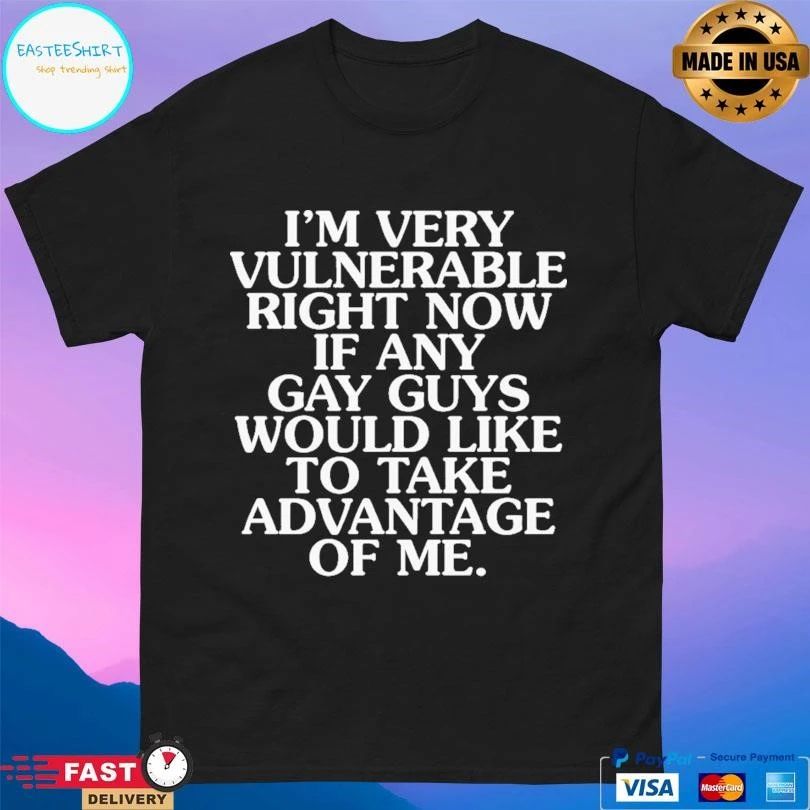 I’m Very Vulnerable Right Now If Any Gay Guys Would Like To Take Advantage Of Me T-shirts
