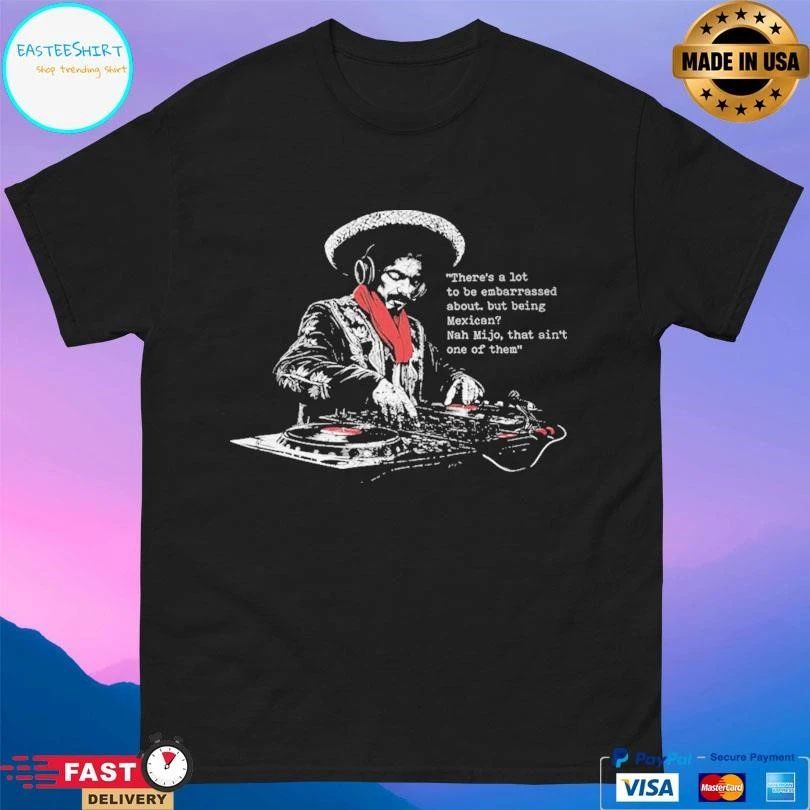 There’s A Lot To Be Embarrassed About But Being Mexican Nah Mijo That Ain’t One Of Them T-shirts