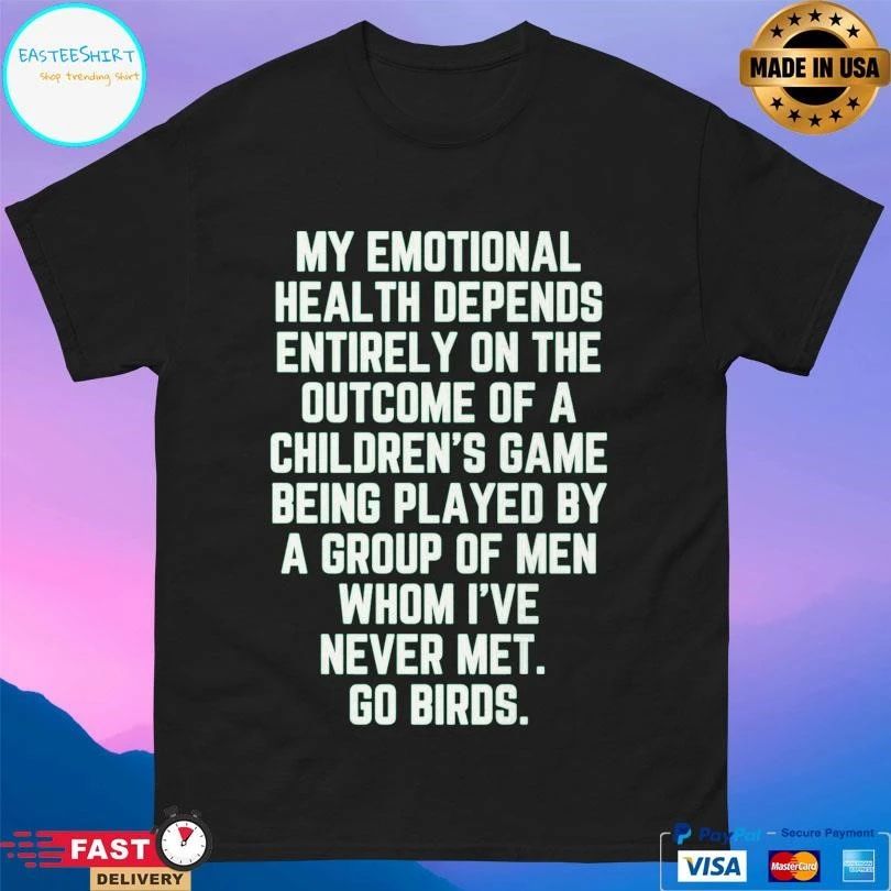 My Emotional Health Depends Entirely On The Outcome Of A Children’s Game Being Played By A Group Of Men Whom I’ve Never Met Go Birds T-shirts