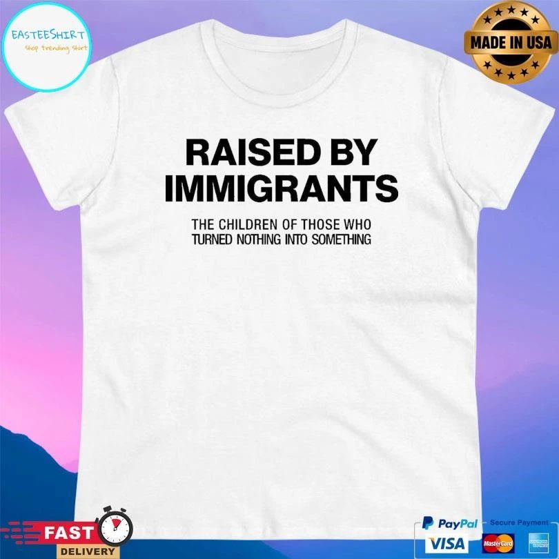 Raised By Immigrants The Children Of Those Who Turned Nothing Into Something T-shirts