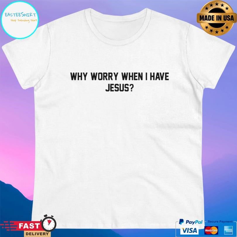Why Worry When I Have Jesus Shirt
