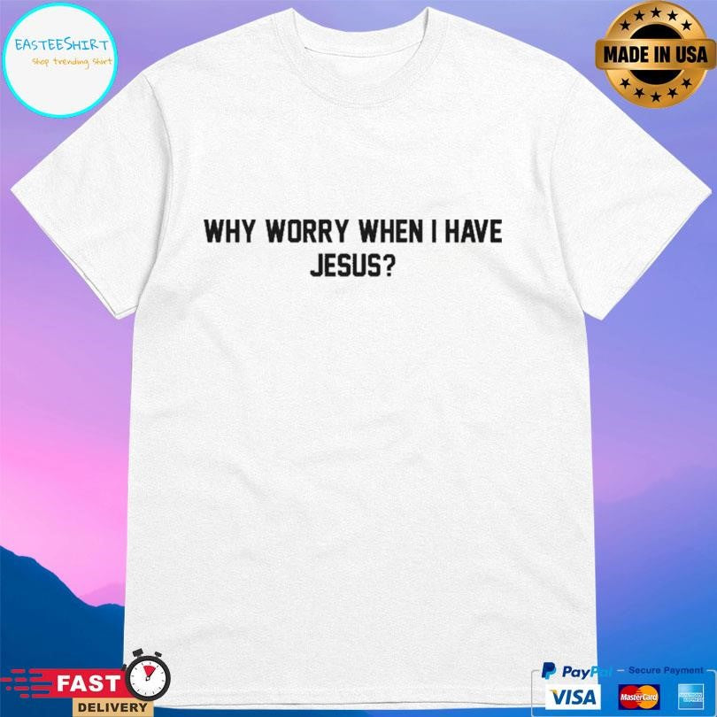 Why Worry When I Have Jesus Shirt